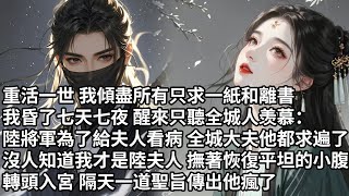 【一口氣看完】重活一世我傾盡所有只求一紙和離書，我昏了七天七夜 醒來只聽全城人羡慕：陸將軍為了給夫人看病 全城大夫他都求遍了，沒人知道我才是陸夫人撫著恢復平坦的小腹 ，轉頭入宮 隔天一道聖旨傳出他瘋了