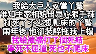 我給大戶人家當丫鬟，誰知主家相貌出眾心狠手辣，打死了不少想爬床的丫鬟，兩年後，他卻裝醉拖我上榻，我給褲襠打了個死結，寧死不屈道，死也不爬床 【美好人生】