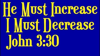 He Must Increase, I Must Decrease. John 3:30