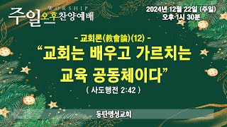 인터넷생방송 주일오후찬양예배(2024.12.2/주일, 오후1시반) 교회론(敎會論)(12) 교회는 배우고 가르치는 교육 공동체이다(사도행전 2:42)_동탄명성교회 정보배목사