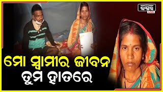 ମୋ ସ୍ୱାମୀଙ୍କ ଜୀବନ ଏବେ ବିପଦରେ ,ଆପଣମାନେ କିଛି କିଛି ସାହାଯ୍ୟ କଲେ ମୋ ସ୍ୱାମୀ ବଞ୍ଚିଯିବେ