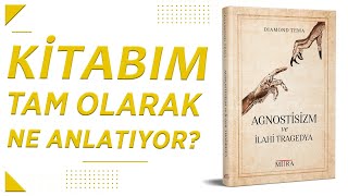 Kitabımın Konusu Ne? (Agnostisizm ve İlâhi Tragedya)