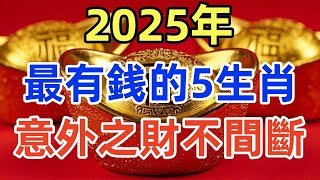 大吉兆，2025年！最有錢的5個生肖，意外之財不間斷！錢財自己送上門！搖身一變有錢人！