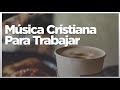 Alabanzas Cristianas - Música Cristiana Para Trabajar -