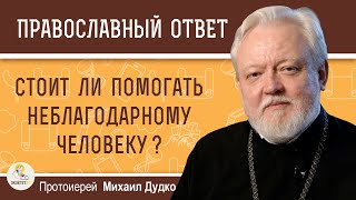 СТОИТ ЛИ ПОМОГАТЬ НЕБЛАГОДАРНОМУ ЧЕЛОВЕКУ ?  Протоиерей Михаил Дудко