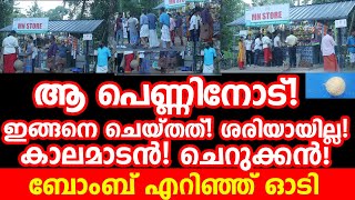 ആ പെണ്ണിനോട്! ഇങ്ങനെ ചെയ്തത്! ശരിയായില്ല! കാലമാടൻ! ചെറുക്കൻ! ബോംബ് എറിഞ്ഞ് ഓടി