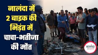 नालंदा में 2 बाइक की भिड़ंत में चाचा-भतीजा की मौत, आमने-सामने हुई टक्कर में एक जख्मी भी