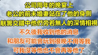 （完結爽文）公司周年的晚宴上，老公的前未婚妻站在了他的身側，觥籌交錯中他們旁若無人的深情相視，不久後我收到他的消息，和朋友可能會玩到很晚不用等我，可我沒等他也不會再等他了！#出軌#家產#白月光#老人