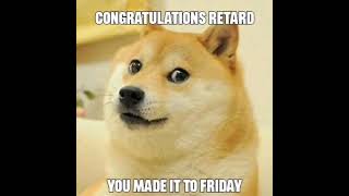 congratulations retard, you made it to friday