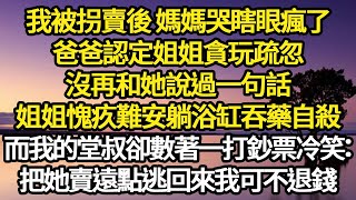 我被拐賣後 媽媽哭瞎眼瘋了，爸爸認定姐姐貪玩疏忽，沒再和她說過一句話，姐姐愧疚難安躺浴缸吞藥自殺，而我的堂叔卻數著一打鈔票冷笑：把她賣遠點逃回來我可不退錢#故事#悬疑#人性#刑事#人生故事#生活哲學