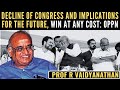 Decline of Congress and Implications for the future • Win at any cost: Oppn • Prof RV