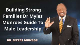 Dr. Myles Munroe - Building Strong Families Dr Myles Munroes Guide To Male Leadership