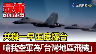 共機一早五度擾台 嗆我空軍為「台灣地區飛機」【最新快訊】