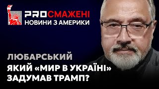 PROсмажені новини Любарського: На яких умовах бачать припинення війни в Україні у Трампа?