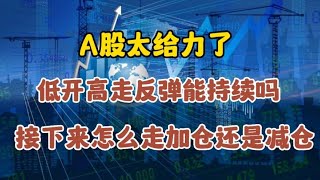 A股太给力了，低开高走反弹能持续吗？接下来怎么走加仓还是减仓A股太给力了，低开高走反弹能持续吗？接下来怎么走加仓还是减仓