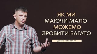 Як ми маючи мало можемо зробити багато -- Денис Горковчук