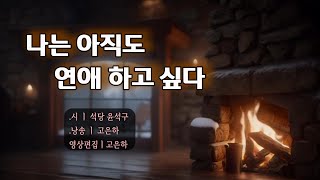 [시낭송] 나는 아직도 연애 하고 싶다ㅣ석당 윤석구 (낭송_고은하)