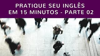 Pratique seu Inglês em 15 Minutos - Parte 02 (In English)