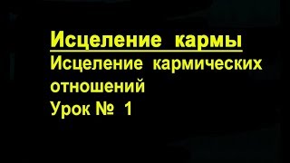 Исцеление Кармических отношений Урок 1. Исцеление  кармы.  Как исцелять  карму  в  отношениях.