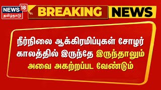 Breaking News | நீர்நிலை ஆக்கிரமிப்புகள் சோழர் காலத்தில் இருந்தே இருந்தாலும் அவை அகற்றப்பட வேண்டும்