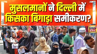 दिल्ली में मुसलमानों ने बिगाड़ा किसका समीकरण? Delhi Election | AAP | BJP | Muslim