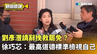 劉彥灃請辭挽救罷免？　徐巧芯：最高道德標準檢視自己｜新聞原味｜華視新聞 20250219