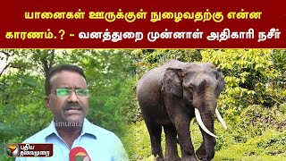 யானைகள் ஊருக்குள் நுழைவதற்கு என்ன காரணம்.? - வனத்துறை முன்னாள் அதிகாரி நசீர் | PTT