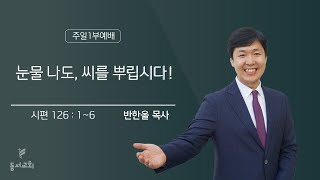 2024.10.27 l 주일1부예배 l 눈물 나도, 씨를 뿌립시다! l 시편 126:1~6 l 반한올 목사