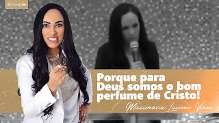 Missionária Luciene Viana | Porque Para Deus Somos o Bom Perfume de Cristo!