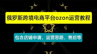 俄罗斯跨境电商平台ozon运营，包含店铺申请，运营思路，售后等（无水印）