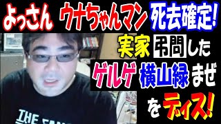 【よっさん】【ウナちゃんマン】死去確定、実家弔問したゲルゲ、横山緑、まぜさんをディス!【佐野】