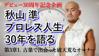 【デビュー30周年記念企画】秋山準、プロレス人生30年を語る〜第3章1. 古巣で出会った破天荒なオーナー【Jun Akiyama talks about his history3-1】