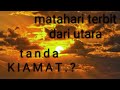 matahari terbit di Utara, tanda akhir zaman??