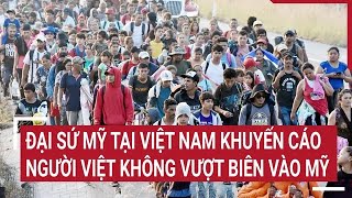 Đại sứ Mỹ tại Việt Nam khuyến cáo người Việt không vượt biên vào Mỹ