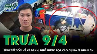 Trưa 9/4:Tình tiết sốc về kẻ đánh rồi nhổ nước bọt vào cụ bà ở quán ăn, không chỉ ra tay với 1 người