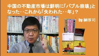 中国の不動産市場は鮮明に「バブル崩壊」となった‥これから「失われた‥年」？　by榊淳司