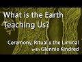 What Is The Earth Teaching Us | Ceremony, Ritual & the Liminal with Glennie Kindred