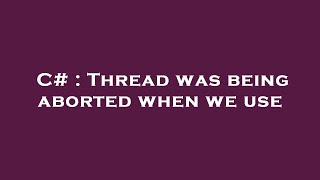 C# : Thread was being aborted when we use