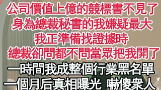 公司價值上億的競標書不見了，身為總裁秘書的我嫌疑最大，我正準備找證據時，總裁卻問都不問當眾把我開了，一時間我整個行業的黑名單，不料1個月後真相曝光 所有人嚇傻【顧亞男】【高光女主】【爽文】【情感】