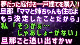 【スカッとする話】夢だった庭付き一戸建てを購入！旦那「ママと姉ちゃんも住むよ。もう決定したからw」私「そっかぁ…じゃあしょーがない…」旦那も追い出すか…