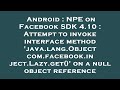 Android : NPE on Facebook SDK 4.10 : Attempt to invoke interface method 'java.lang.Object com.facebo