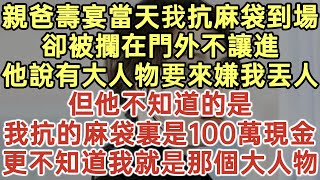 親爸壽宴當天我抗麻袋到場！卻被攔在門外不讓進！他說有大人物要來嫌我丟人！但他不知道的是！我抗的麻袋裏是100萬現金！更不知道我就是那個大人物！#落日溫情#、為人處世#生活經驗#情感故事