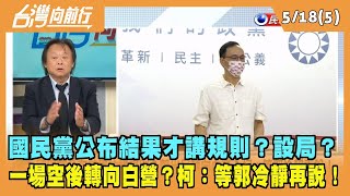 2023.05.18【台灣向前行 Part5】國民黨公布結果才講規則？設局？郭努力一場空？郭轉向白營？柯：等郭冷靜再說！