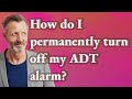 How do I permanently turn off my ADT alarm?