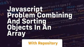 Javascript problem combining and sorting objects in an array