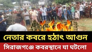 নেতার কবরে হঠাৎ আ'গুন || সিরাজগঞ্জে ক'বরস্থানে যা ঘটলো || ভিডিও ভাইরাল ||