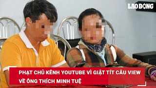 Phạt chủ kênh YouTube vì giật tít câu view về ông Thích Minh Tuệ | Báo Lao Động