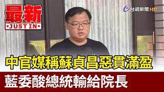 中官媒稱蘇貞昌惡貫滿盈  藍委酸總統輸給院長【最新快訊】