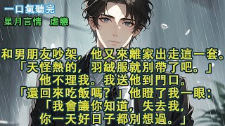 和男朋友吵架，他又來離家出走這一套。「天怪熱的，羽絨服就別帶了吧。」他不理我。我送他到門口。「還回來吃飯嗎？」他瞪了我一眼：「我會讓你知道，失去我，你一天好日子都別想過。」#愛情 #故事 #小說