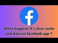 What happens if I clear cache and data on Facebook app ?